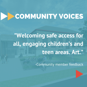 Community Voices: “Welcoming safe access for all, engaging children’s and teen areas. Art.” Feedback from Riverview community member
